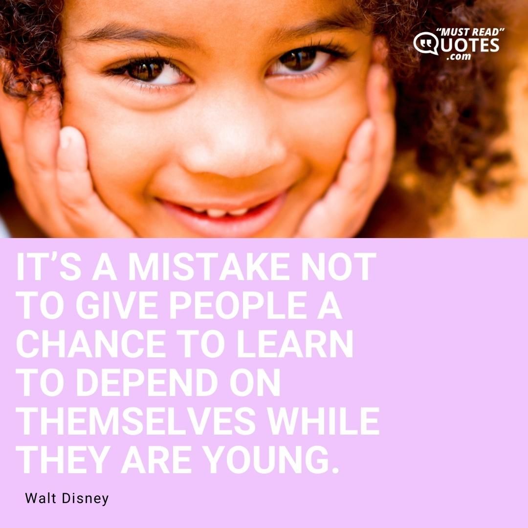 It’s a mistake not to give people a chance to learn to depend on themselves while they are young.