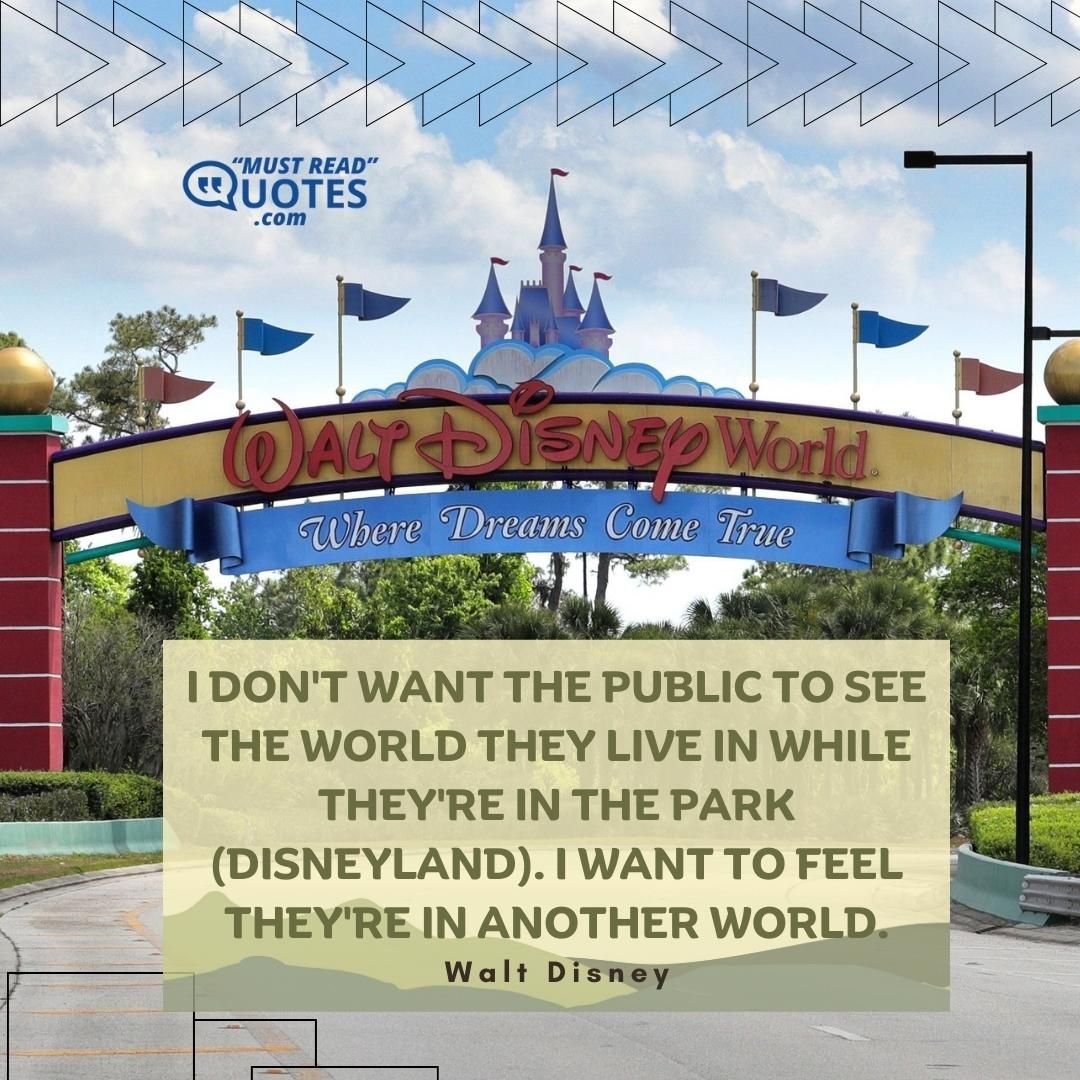 I don't want the public to see the world they live in while they're in the Park (Disneyland). I want to feel they're in another world.