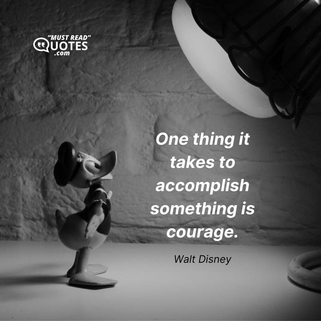One thing it takes to accomplish something is courage.