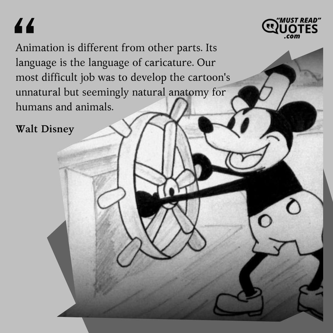 Animation is different from other parts. Its language is the language of caricature. Our most difficult job was to develop the cartoon's unnatural but seemingly natural anatomy for humans and animals.