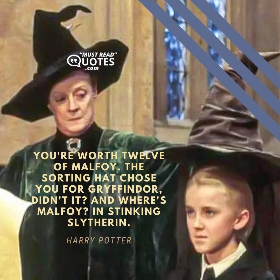 You're worth twelve of Malfoy. The Sorting Hat chose you for Gryffindor, didn't it? And where's Malfoy? In stinking Slytherin.