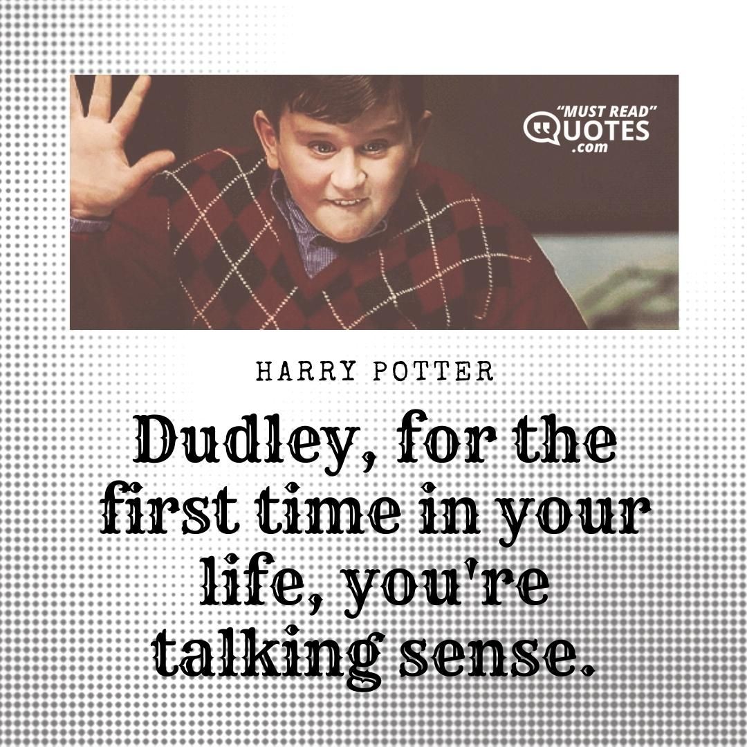 Dudley, for the first time in your life, you're talking sense.