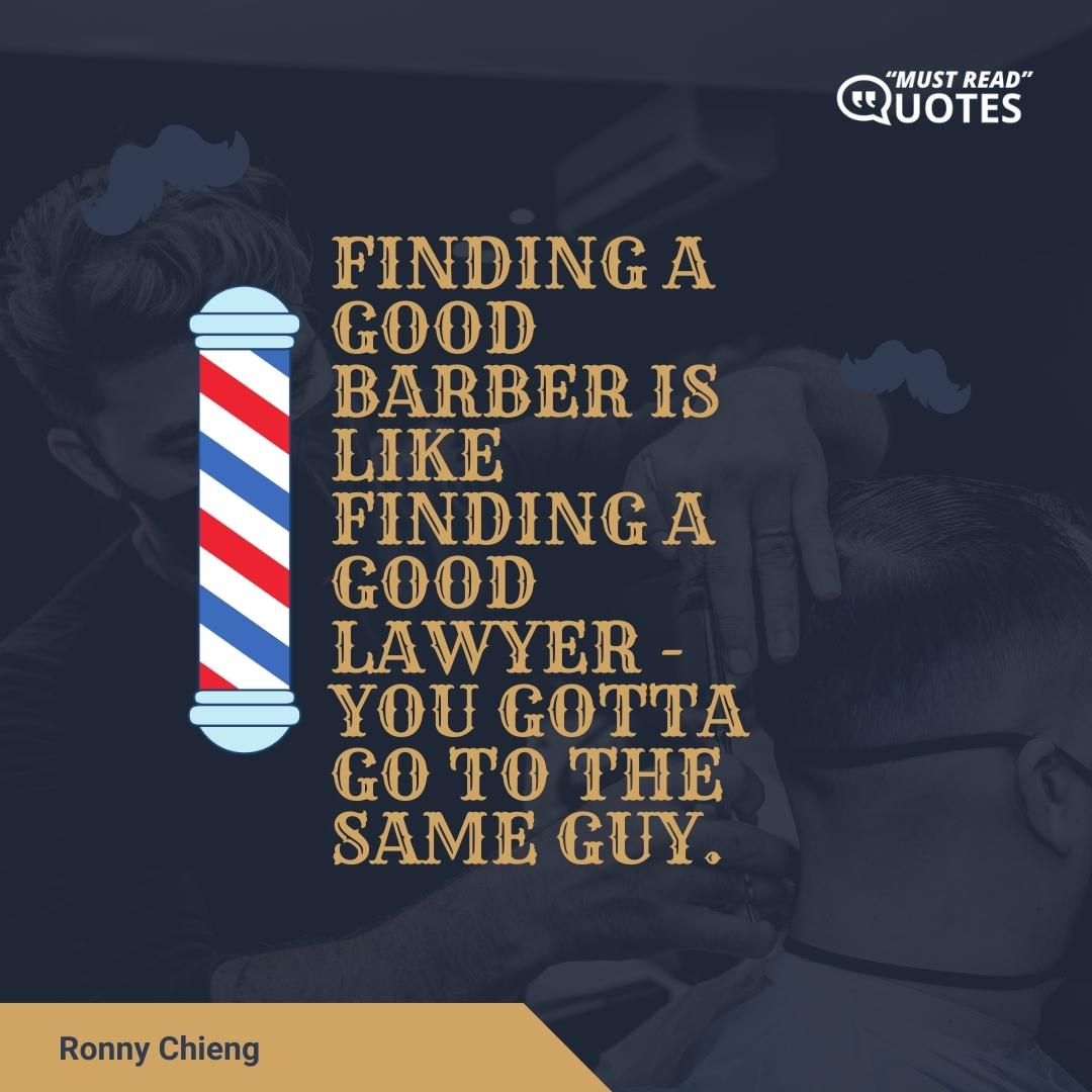 Finding a good barber is like finding a good lawyer - you gotta go to the same guy.