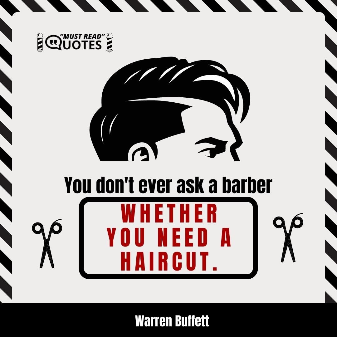You don't ever ask a barber whether you need a haircut.