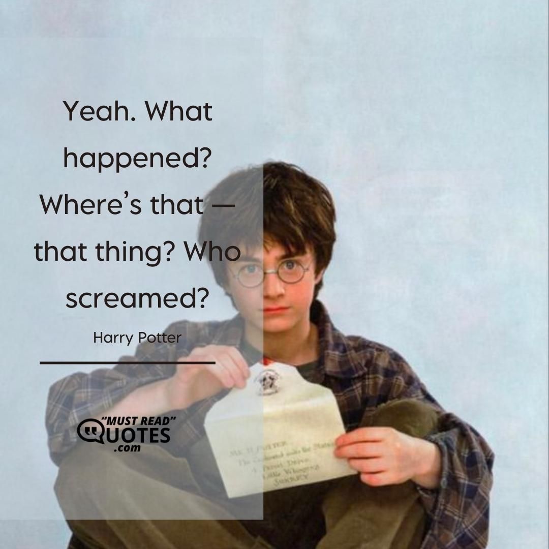 Yeah. What happened? Where’s that — that thing? Who screamed?