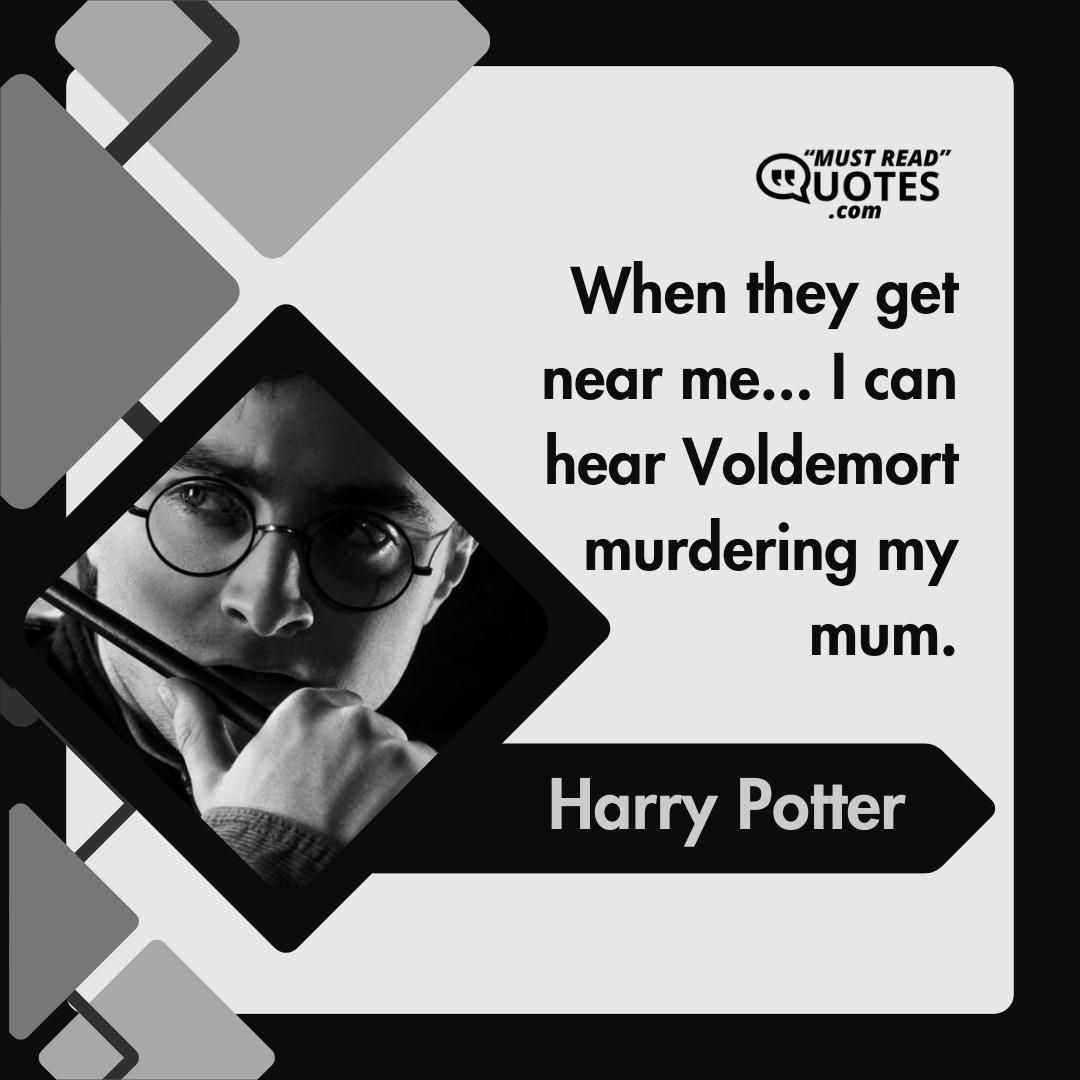 When they get near me... I can hear Voldemort murdering my mum.