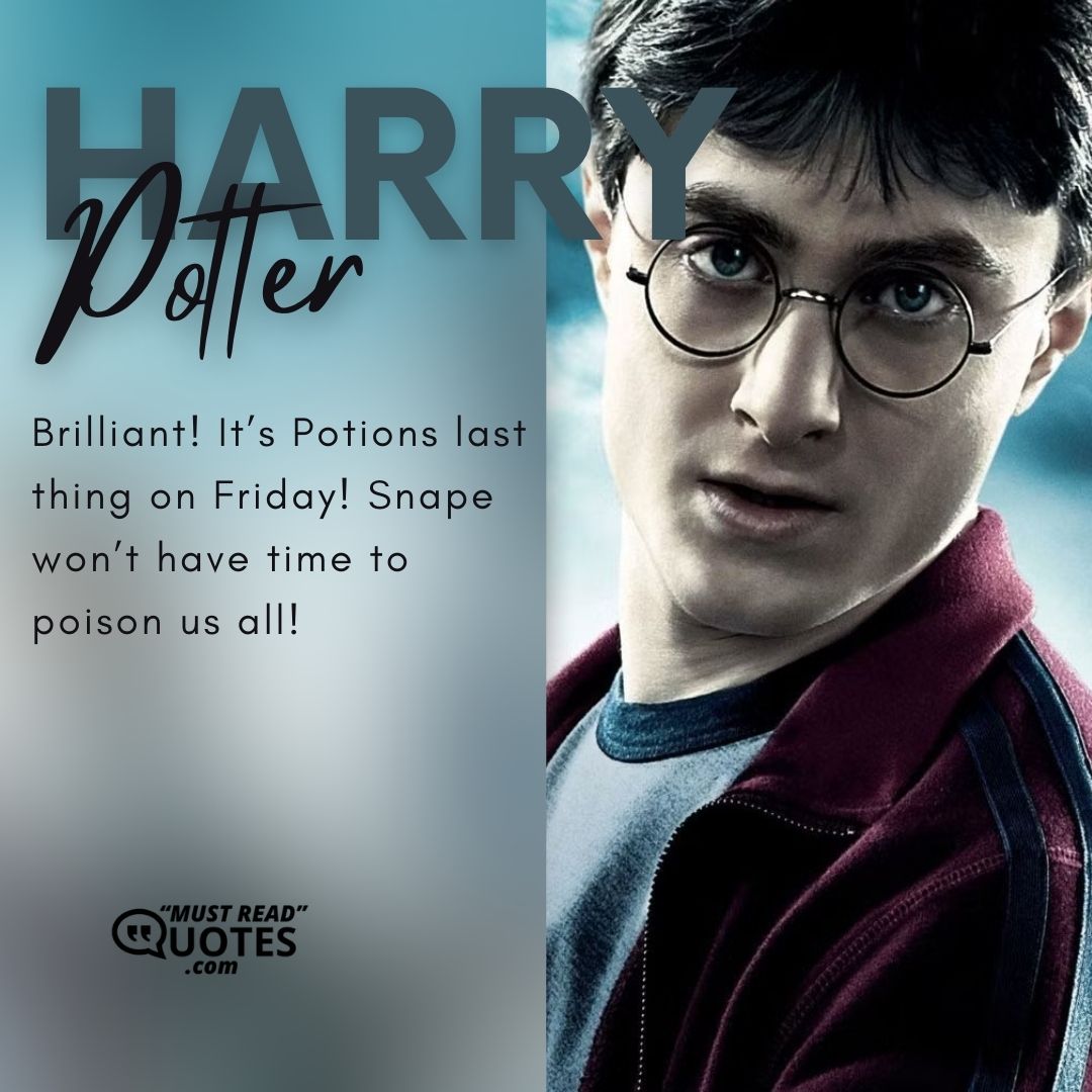 Brilliant! It’s Potions last thing on Friday! Snape won’t have time to poison us all!