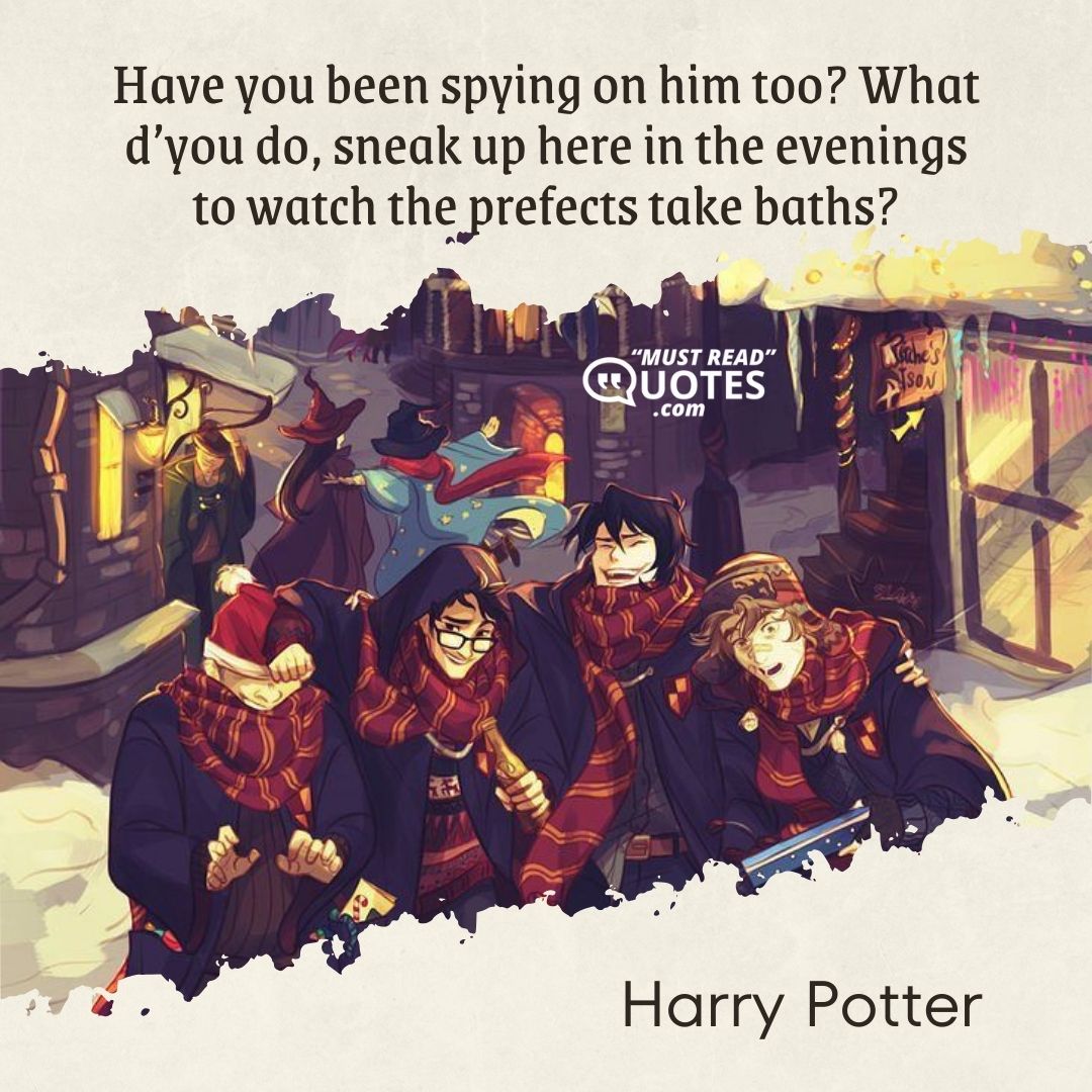 Have you been spying on him too? What d’you do, sneak up here in the evenings to watch the prefects take baths?