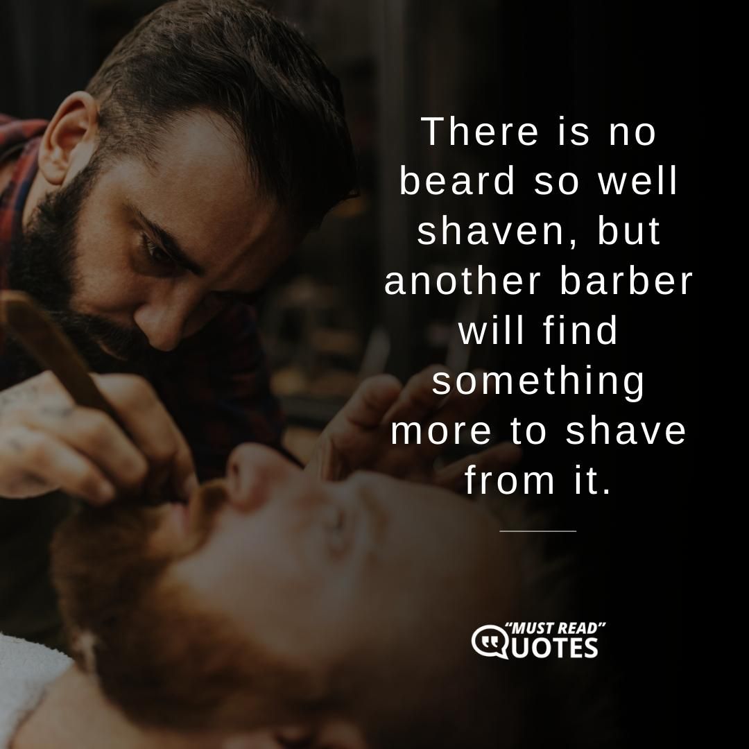 There is no beard so well shaven, but another barber will find something more to shave from it.