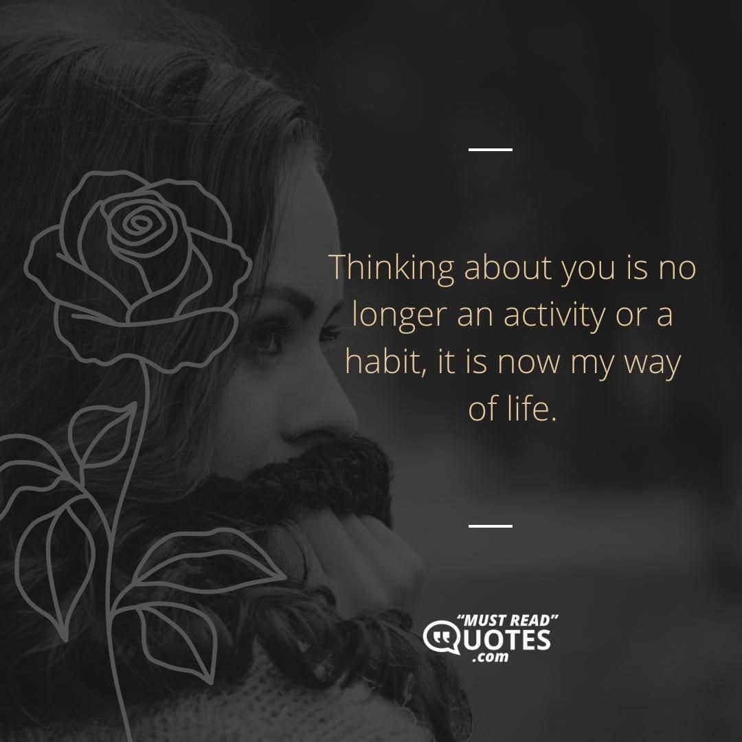 Thinking about you is no longer an activity or a habit, it is now my way of life.