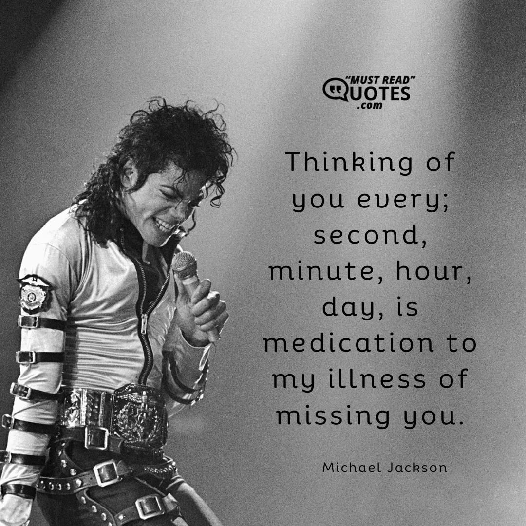 Thinking of you every; second, minute, hour, day, is medication to my illness of missing you.