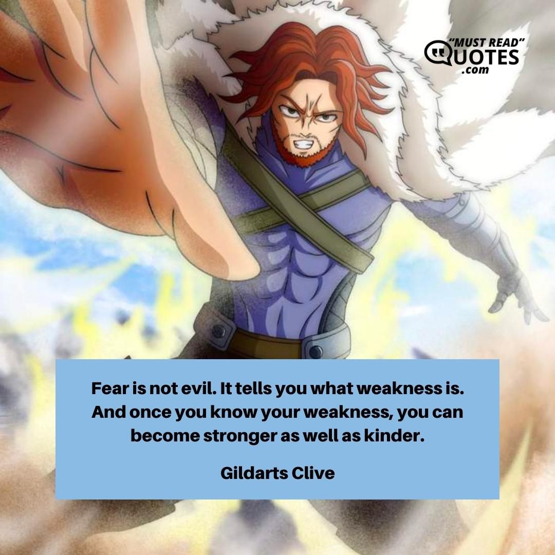 Fear is not evil. It tells you what weakness is. And once you know your weakness, you can become stronger as well as kinder.