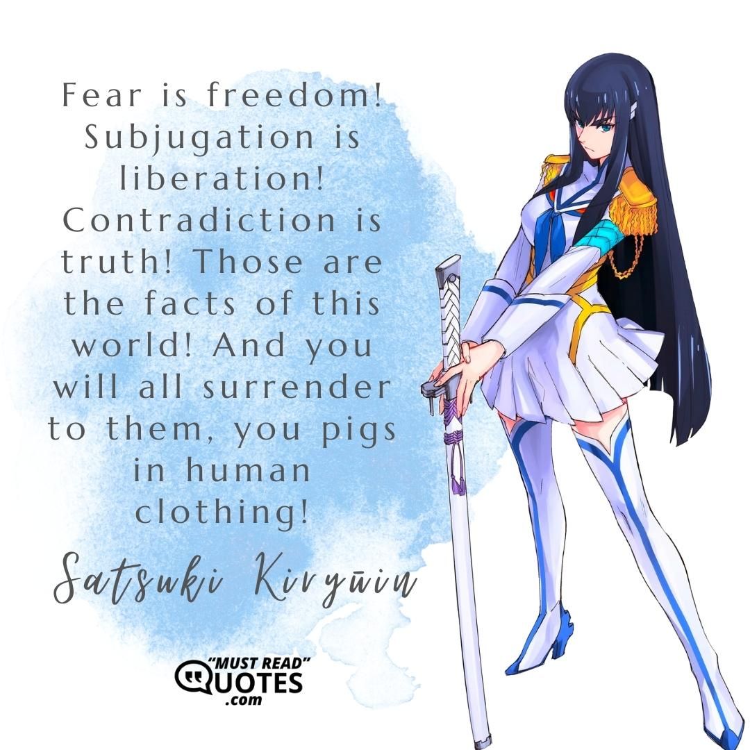 Fear is freedom! Subjugation is liberation! Contradiction is truth! Those are the facts of this world! And you will all surrender to them, you pigs in human clothing!