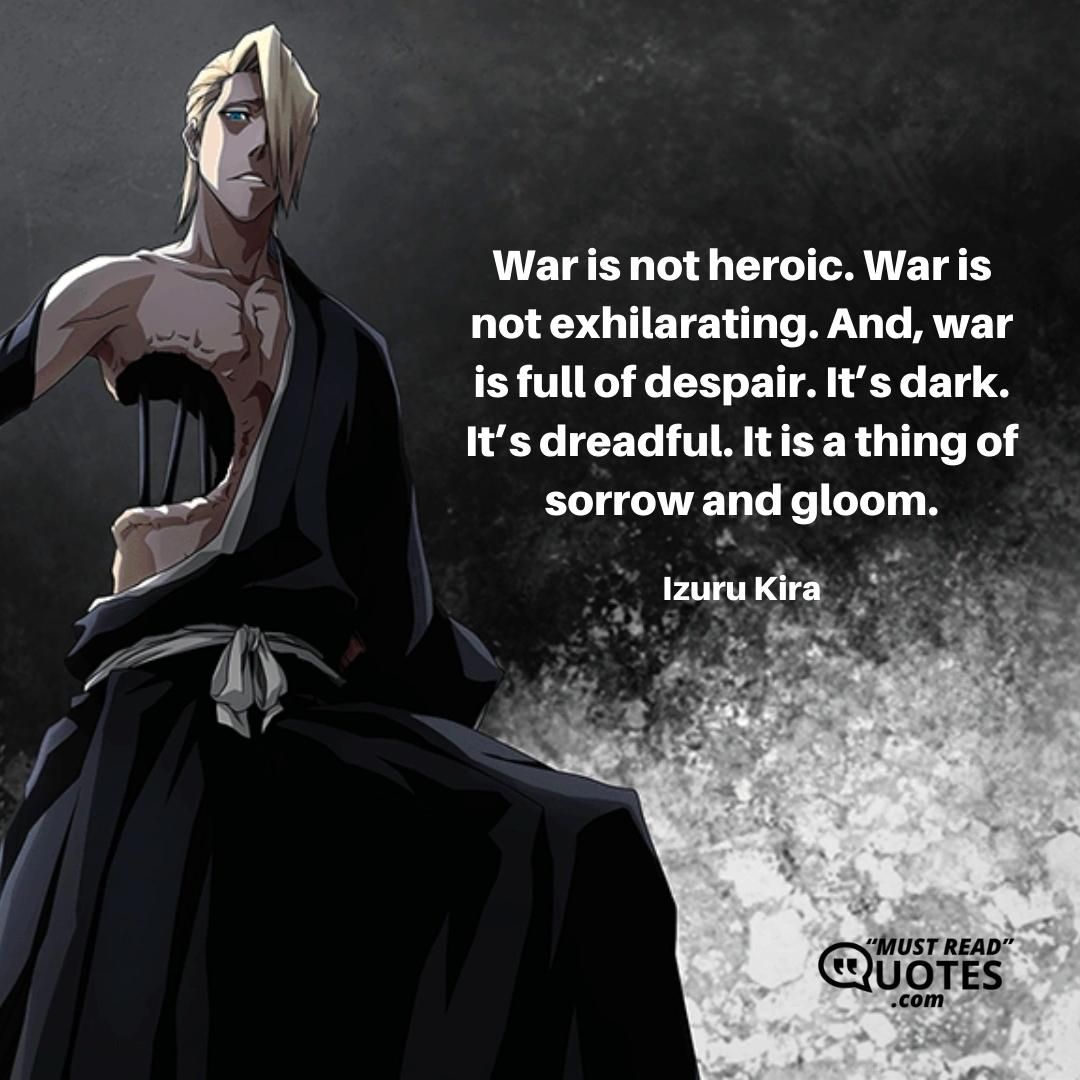 War is not heroic. War is not exhilarating. And, war is full of despair. It’s dark. It’s dreadful. It is a thing of sorrow and gloom.