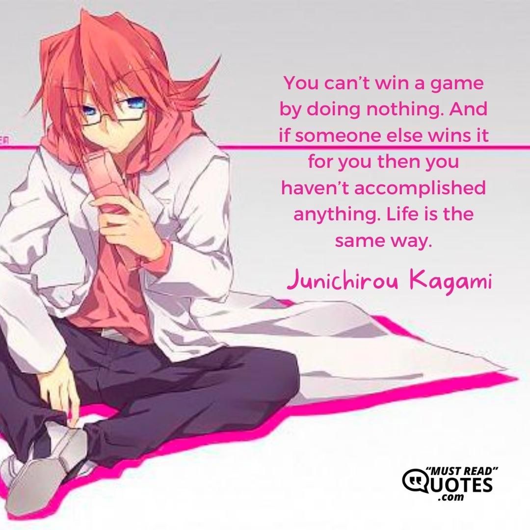 You can’t win a game by doing nothing. And if someone else wins it for you then you haven’t accomplished anything. Life is the same way.