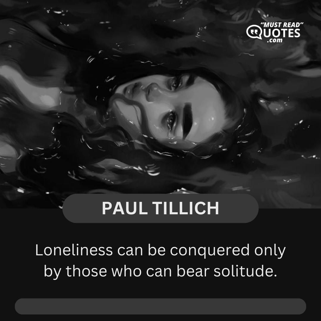 Loneliness can be conquered only by those who can bear solitude.