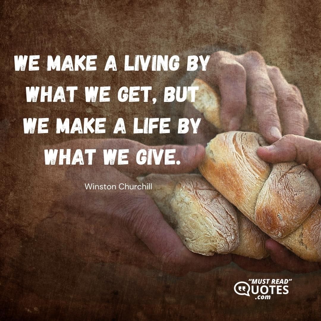 We make a living by what we get, but we make a life by what we give.