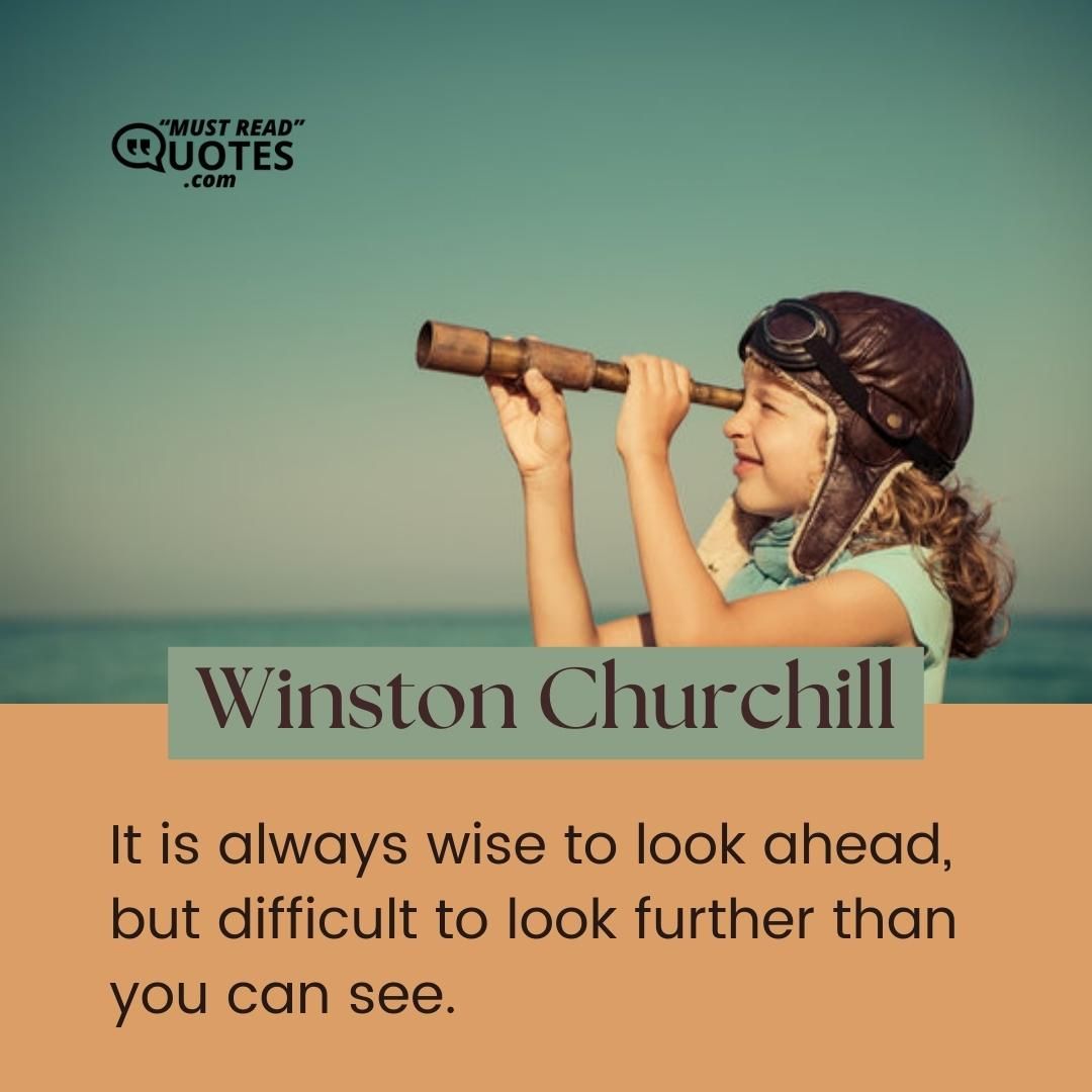 It is always wise to look ahead, but difficult to look further than you can see.