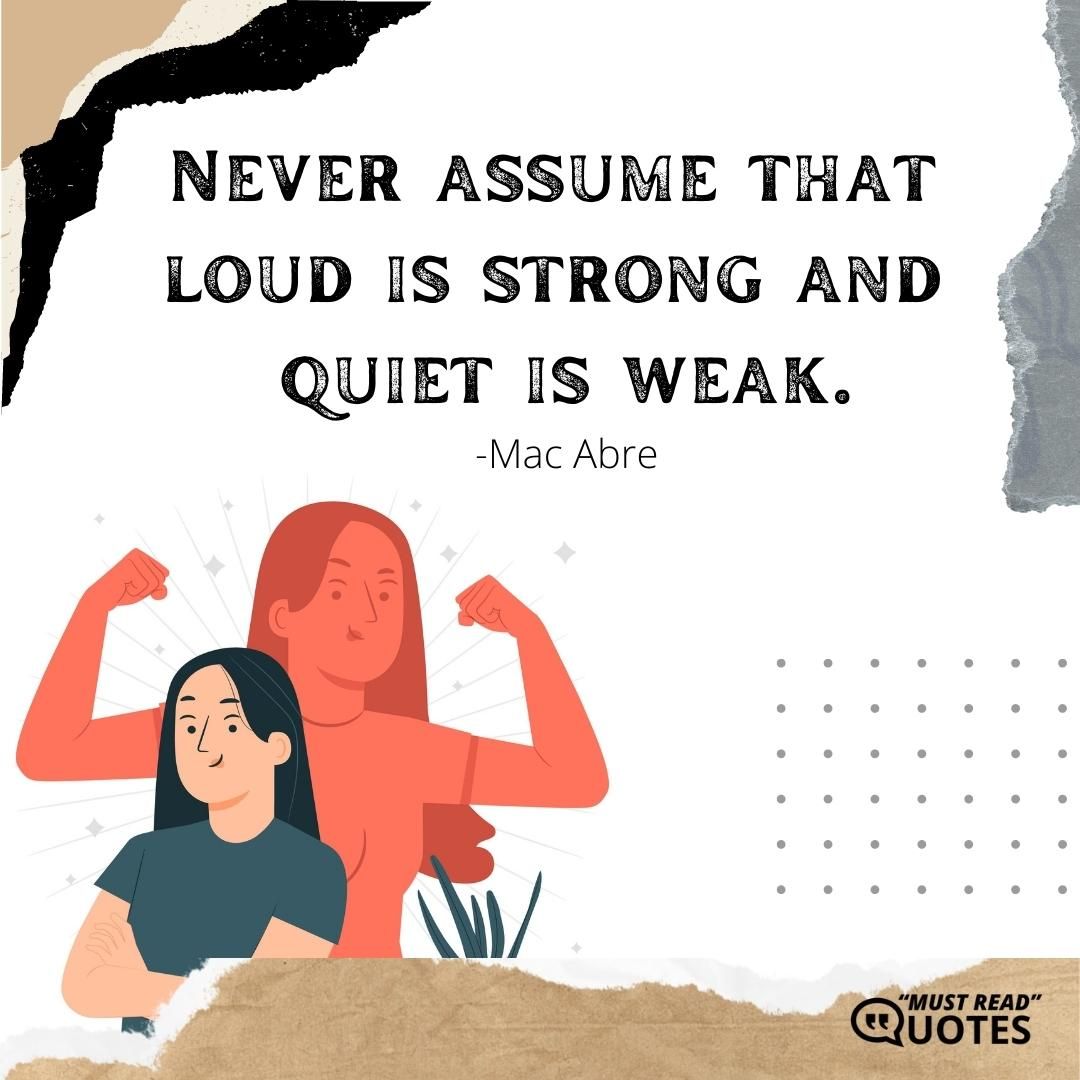 Never assume that loud is strong and quiet is weak.