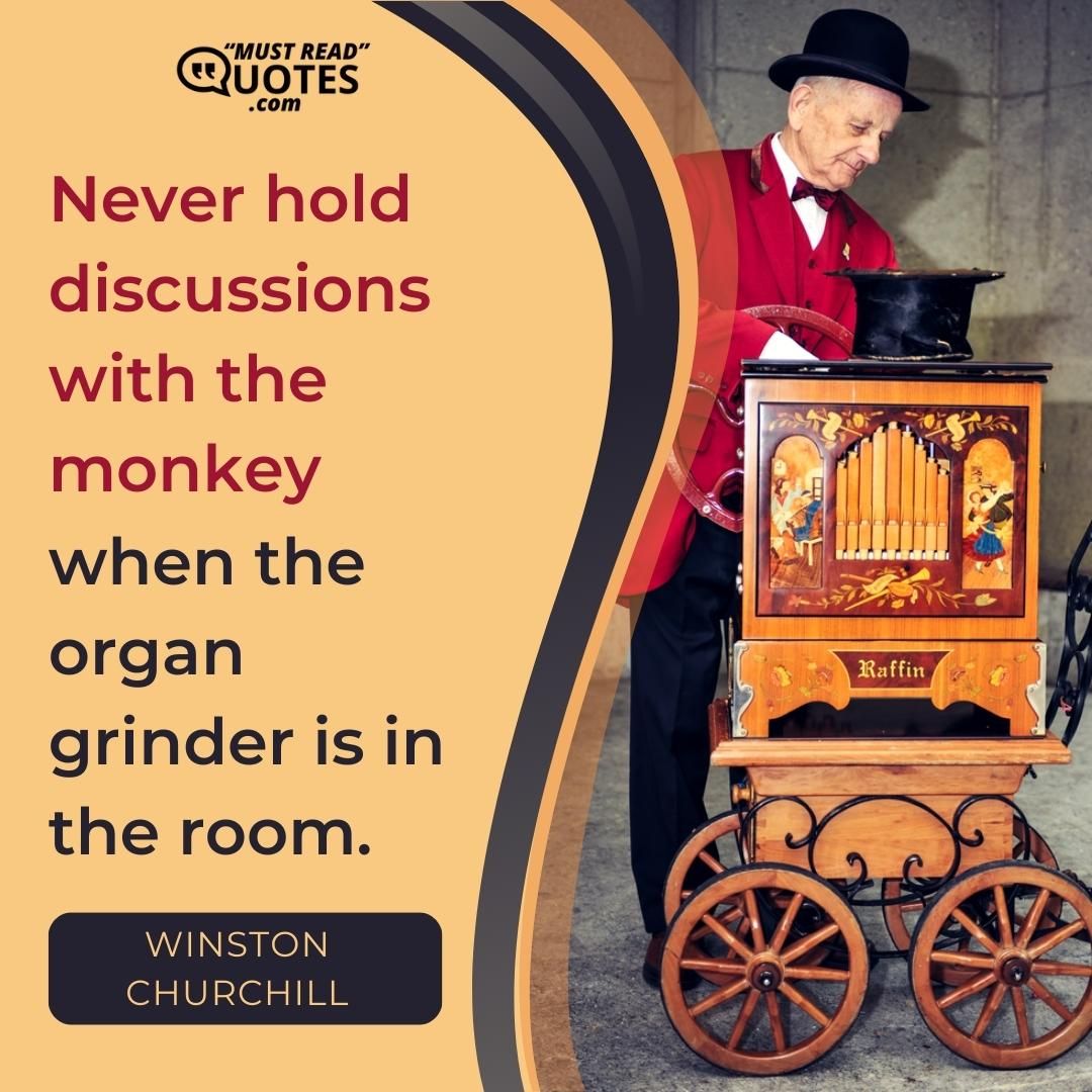 Never hold discussions with the monkey when the organ grinder is in the room.