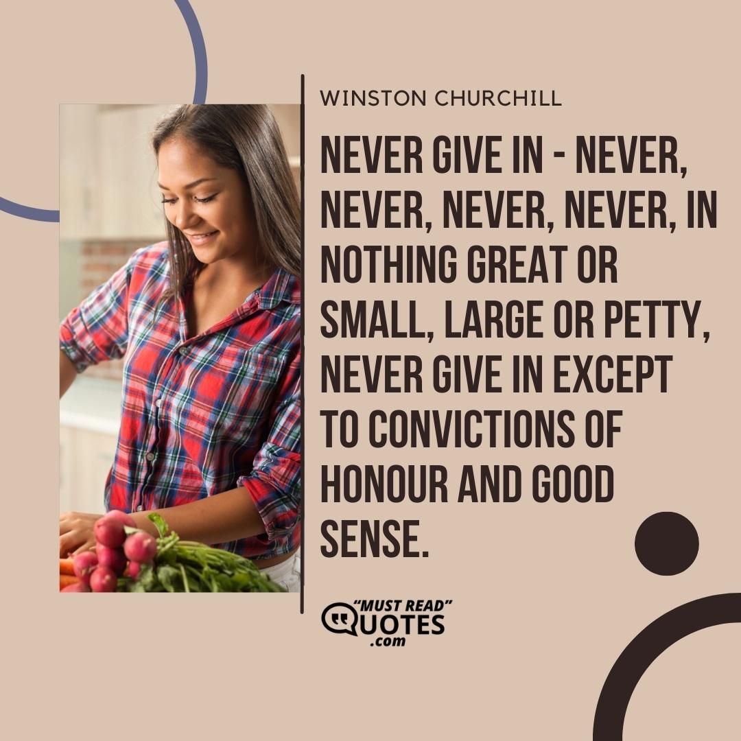 Never give in - never, never, never, never, in nothing great or small, large or petty, never give in except to convictions of honour and good sense.