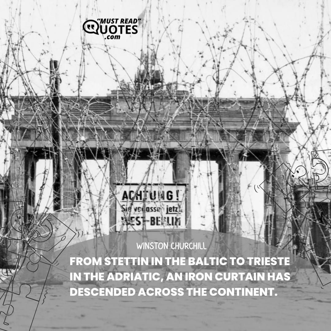 From Stettin in the Baltic to Trieste in the Adriatic, an iron curtain has descended across the Continent.