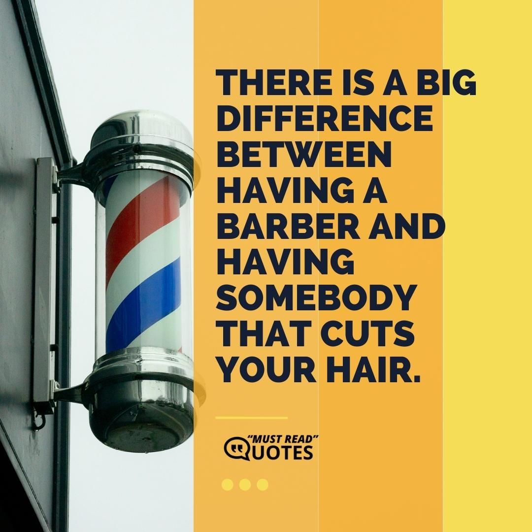 There is a big difference between having a barber and having somebody that cuts your hair.