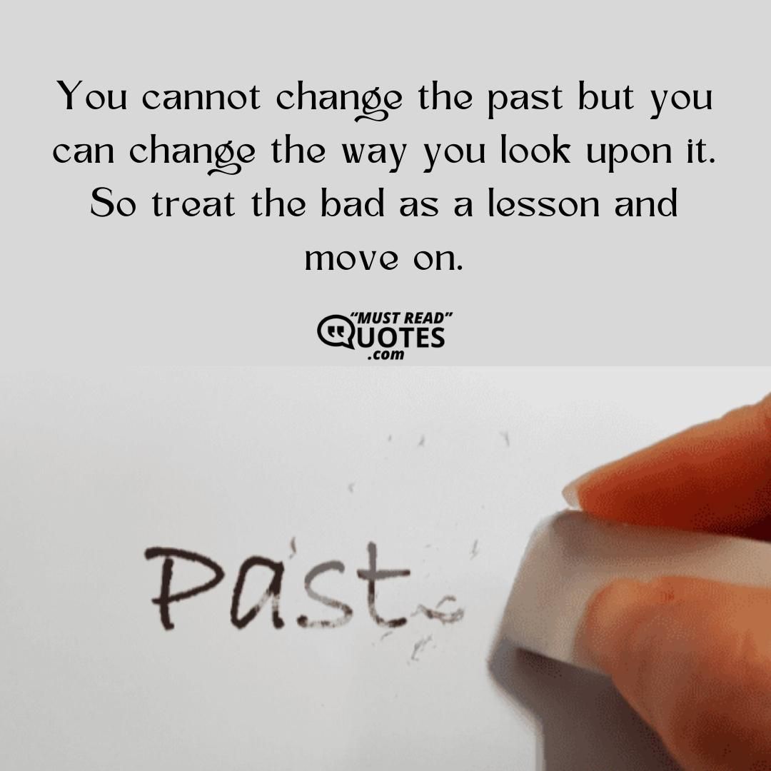 You cannot change the past but you can change the way you look upon it. So treat the bad as a lesson and move on.