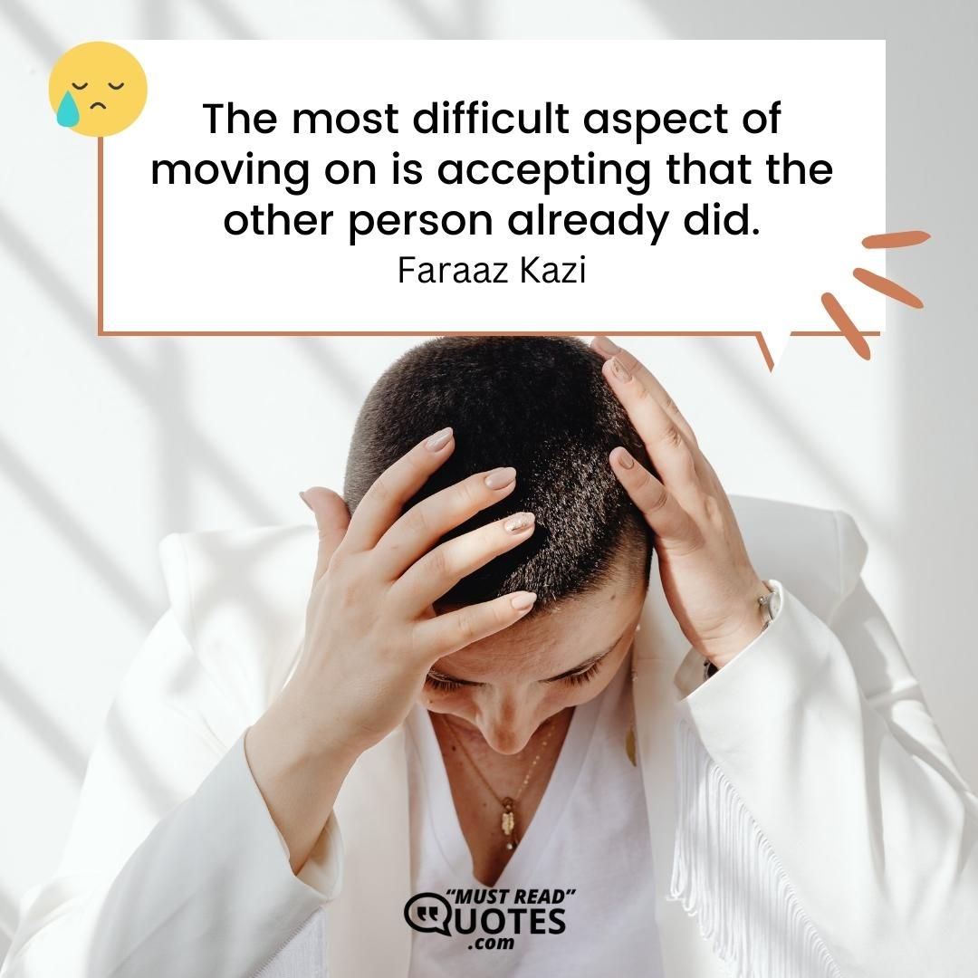 The most difficult aspect of moving on is accepting that the other person already did.