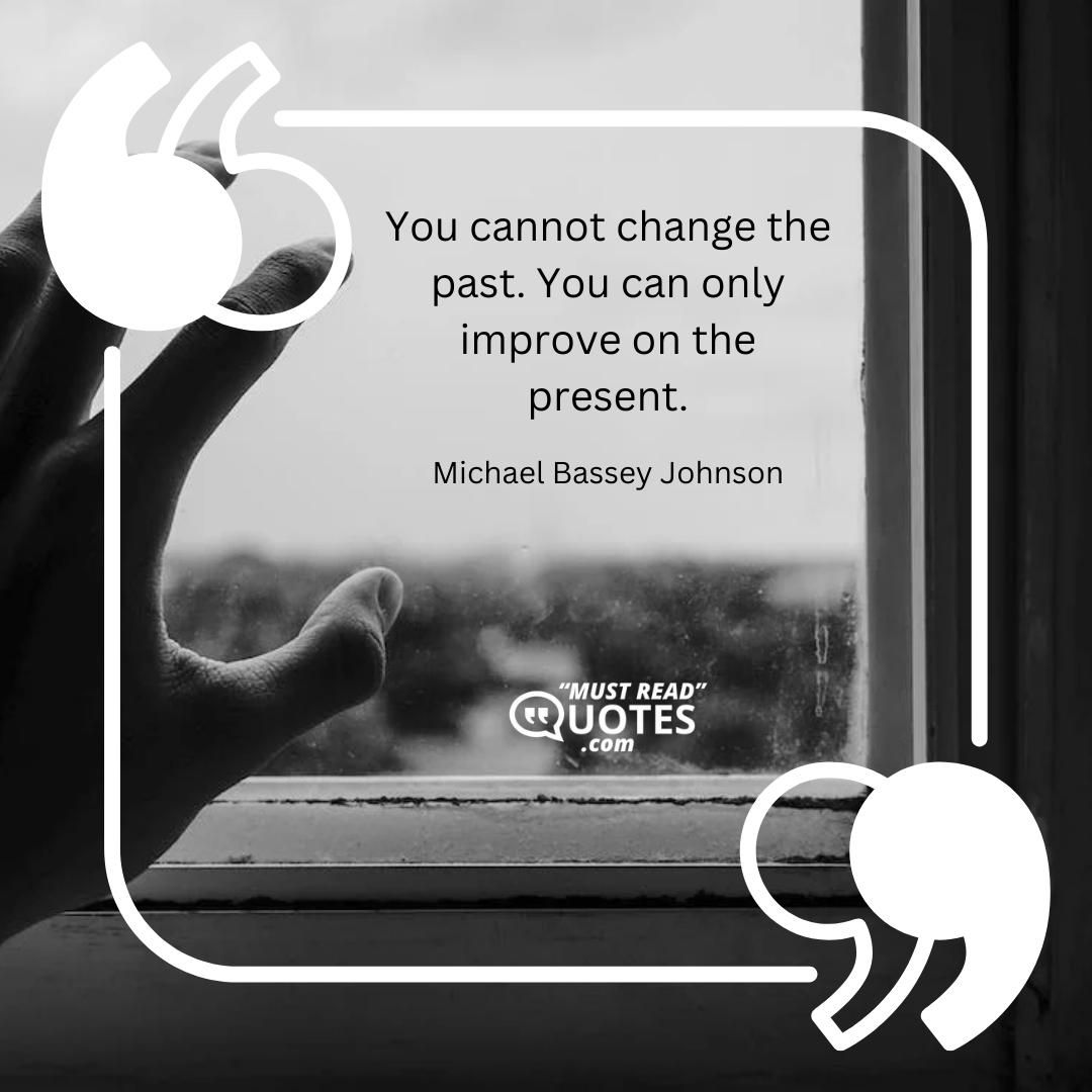 You cannot change the past. You can only improve on the present.