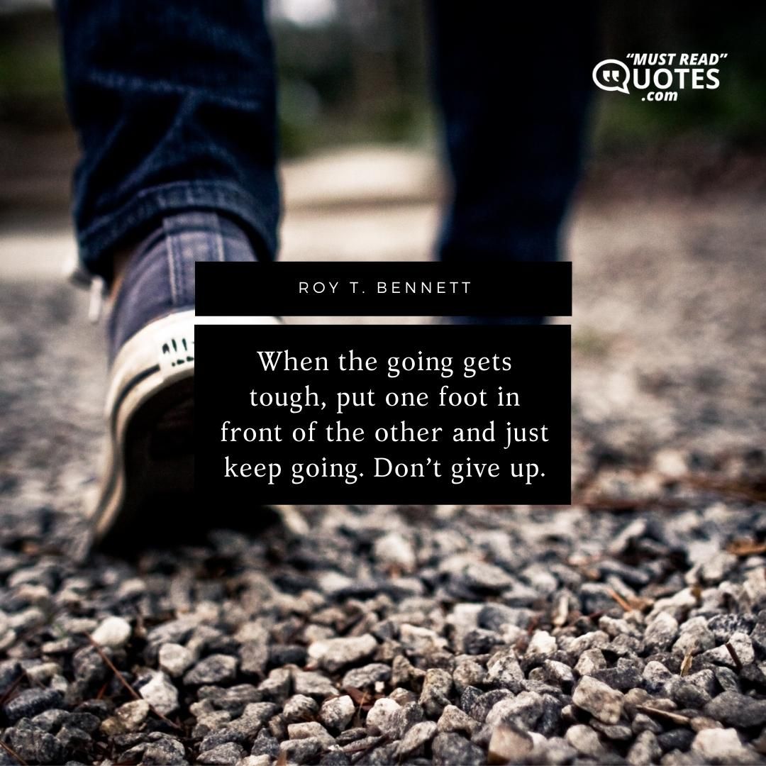 When the going gets tough, put one foot in front of the other and just keep going. Don’t give up.