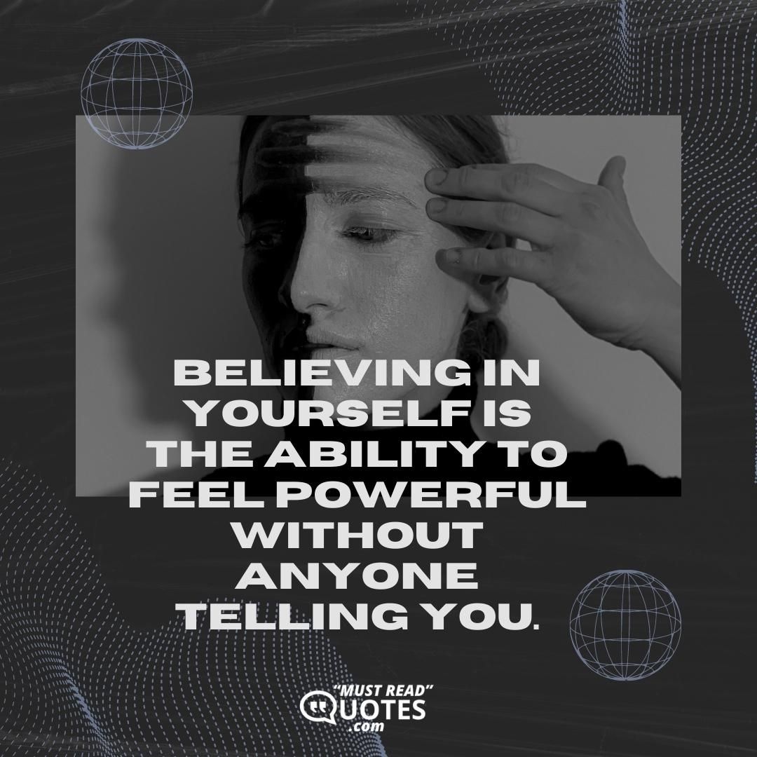 Believing in yourself is the ability to feel powerful without anyone telling you.