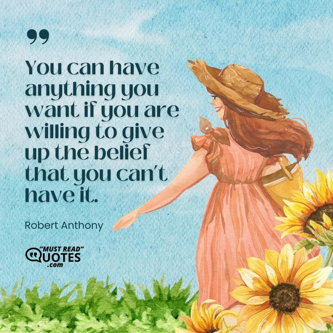 You can have anything you want if you are willing to give up the belief that you can’t have it.