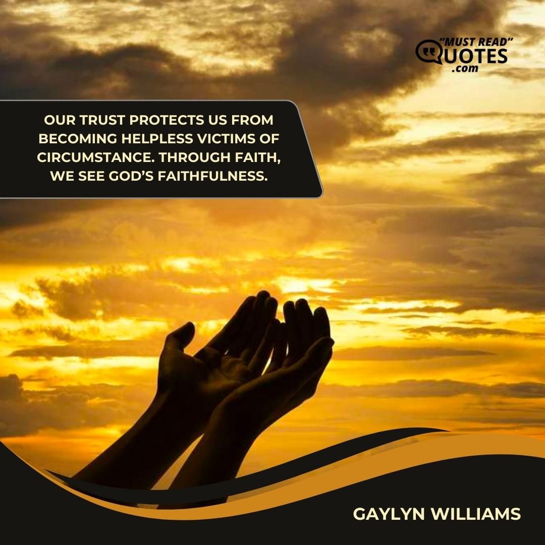 Our trust protects us from becoming helpless victims of circumstance. Through faith, we see God’s faithfulness.