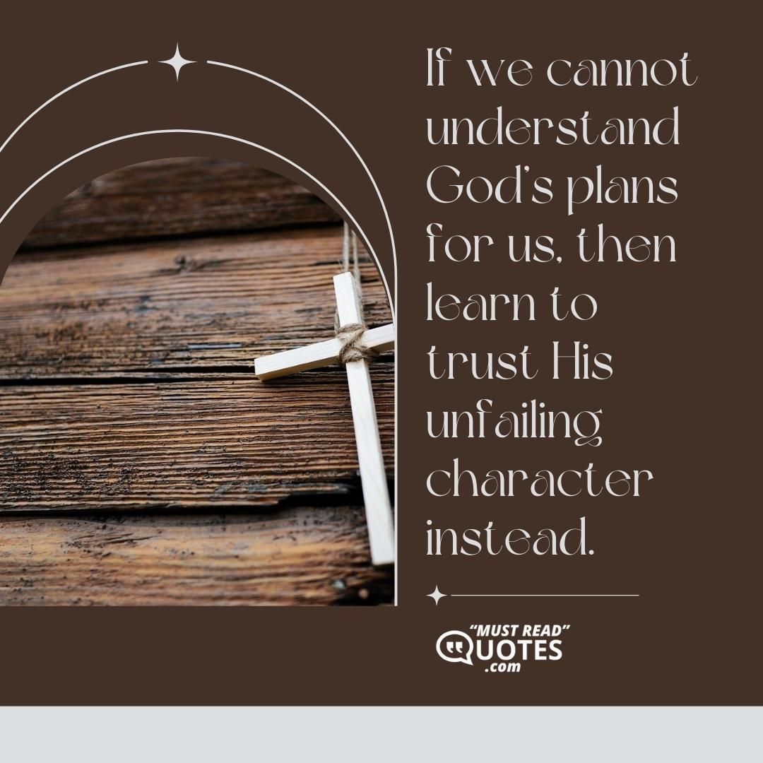 If we cannot understand God’s plans for us, then learn to trust His unfailing character instead.