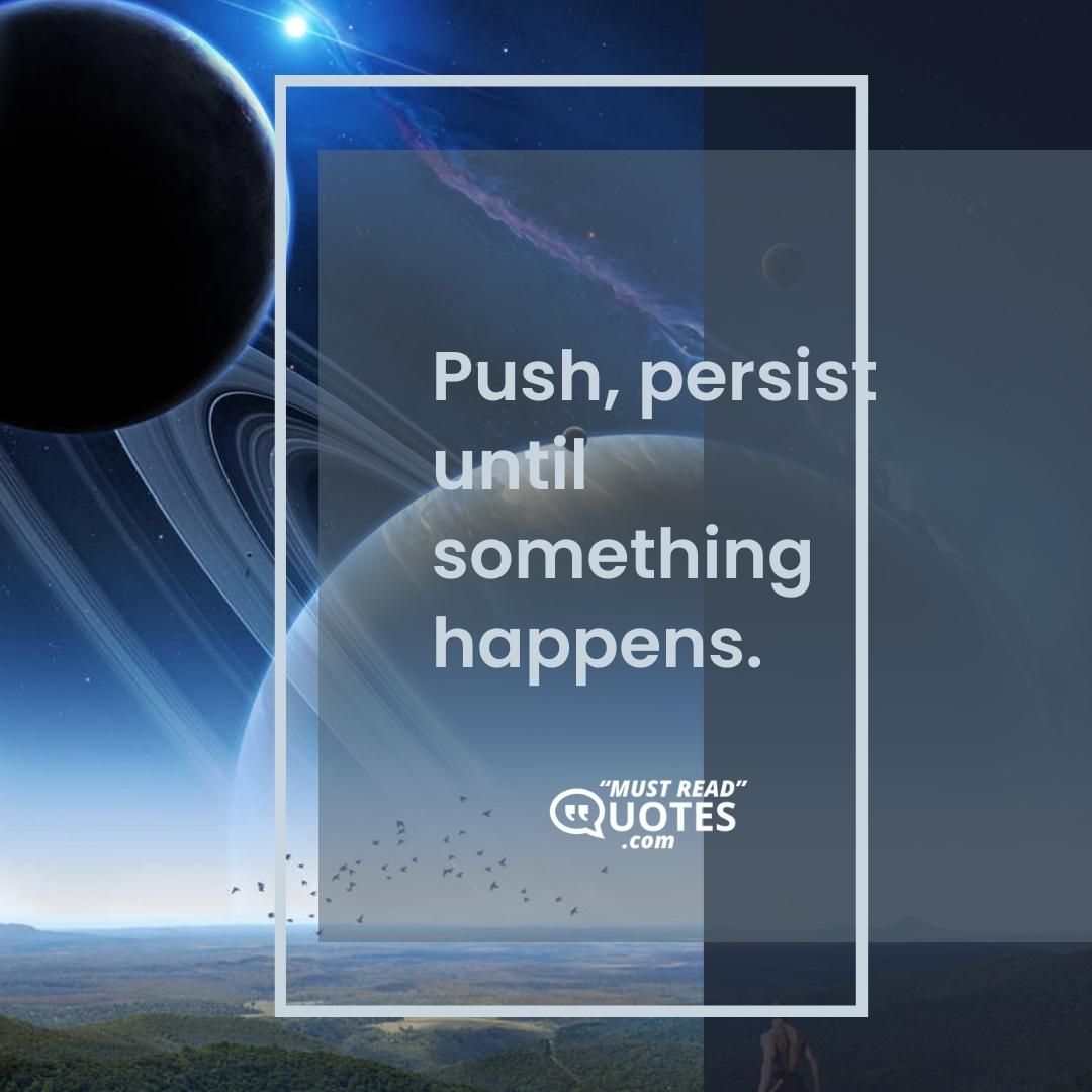 Push, persist until something happens.
