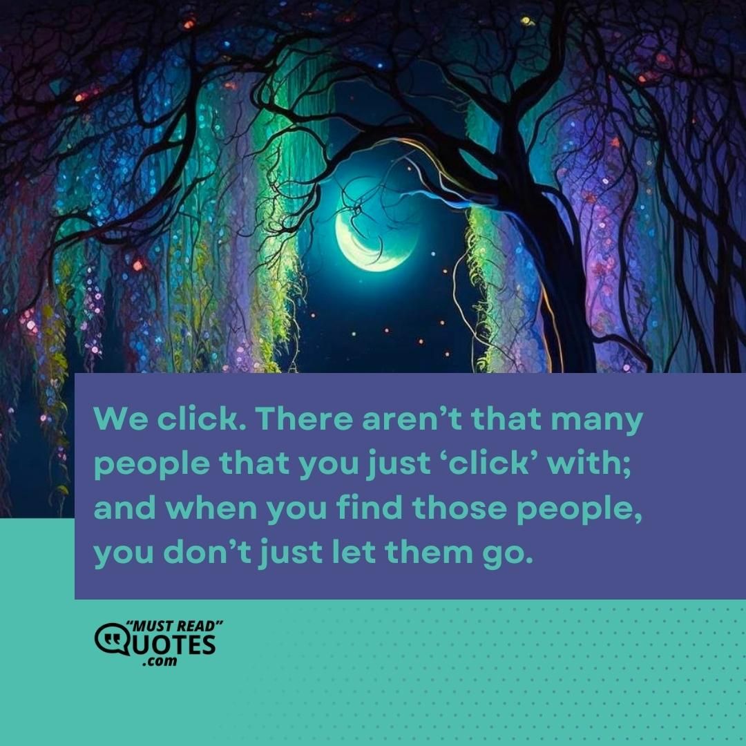 We click. There aren’t that many people that you just ‘click’ with; and when you find those people, you don’t just let them go.