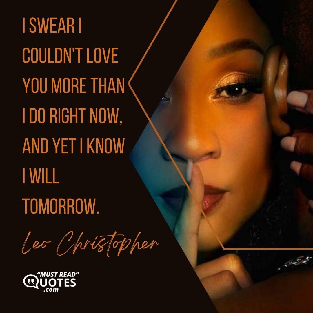 I swear I couldn't love you more than I do right now, and yet I know I will tomorrow.