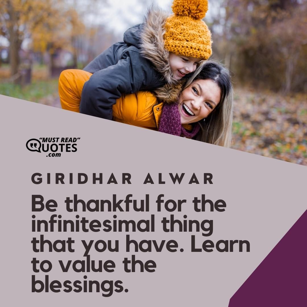 Be thankful for the infinitesimal thing that you have. Learn to value the blessings.