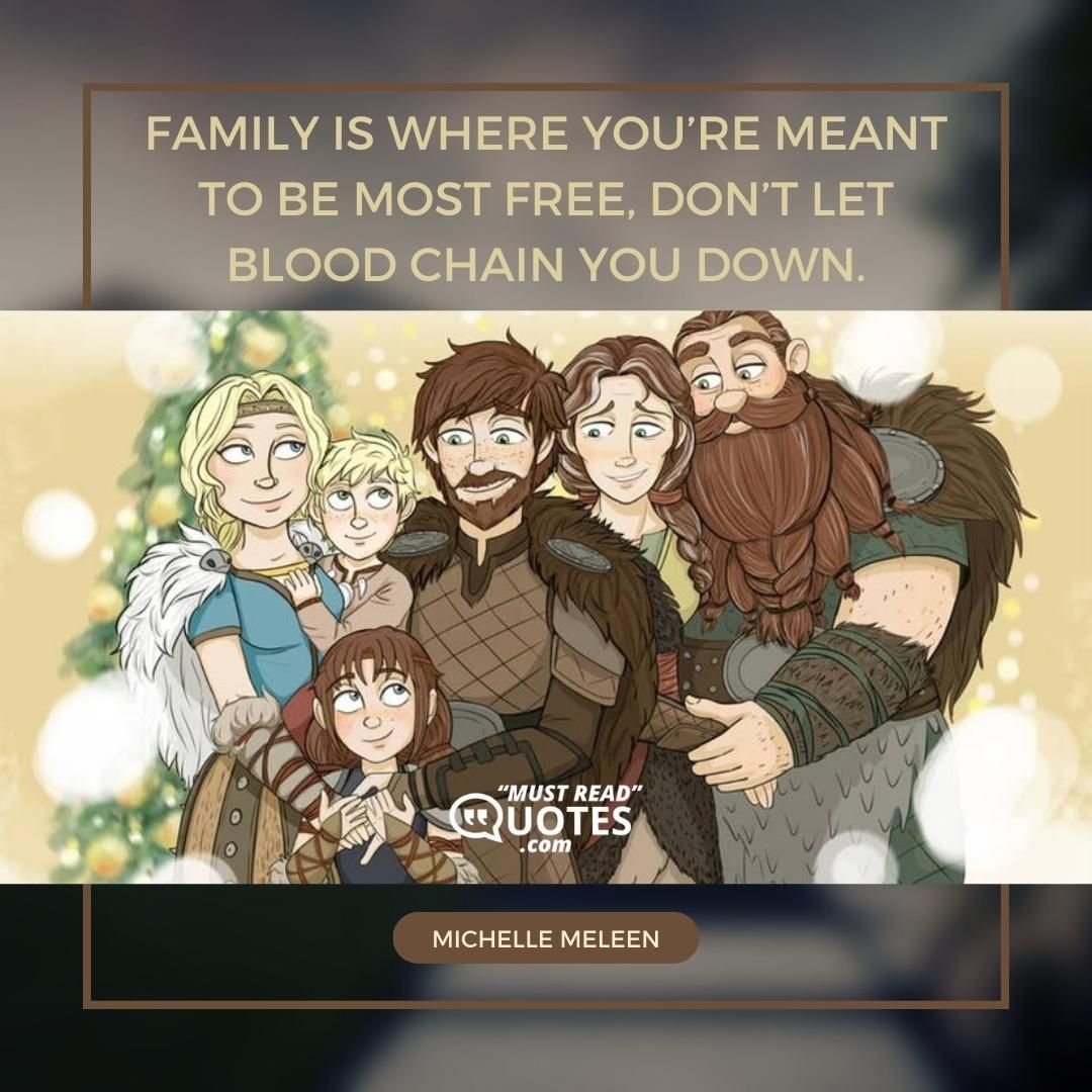 Family is where you’re meant to be most free, don’t let blood chain you down.