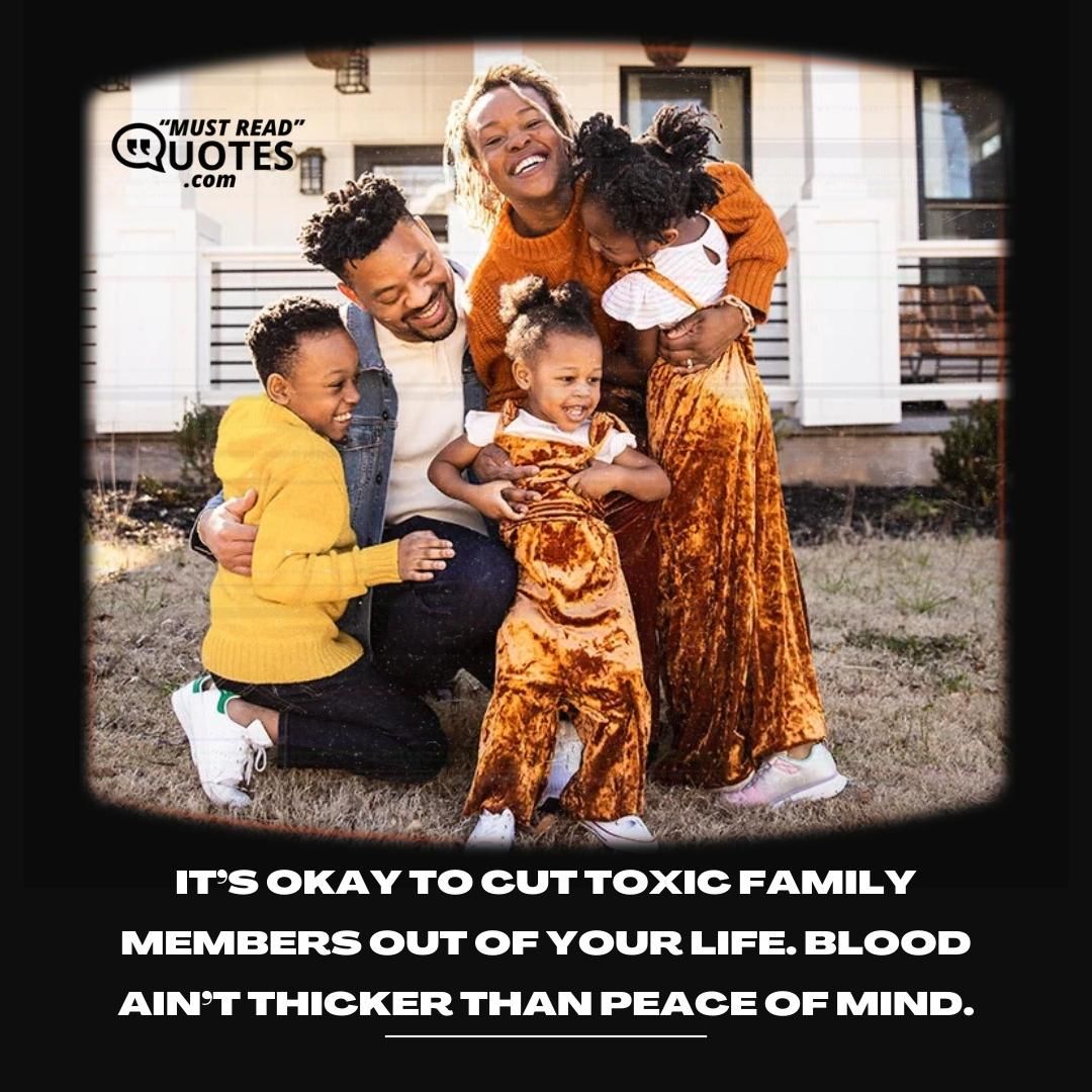 It’s okay to cut toxic family members out of your life. Blood ain’t thicker than peace of mind.