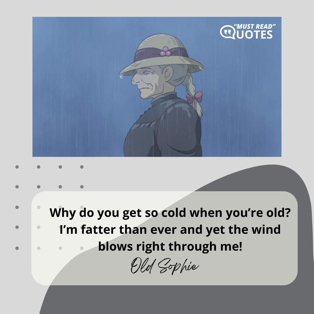 Why do you get so cold when you’re old? I’m fatter than ever and yet the wind blows right through me!