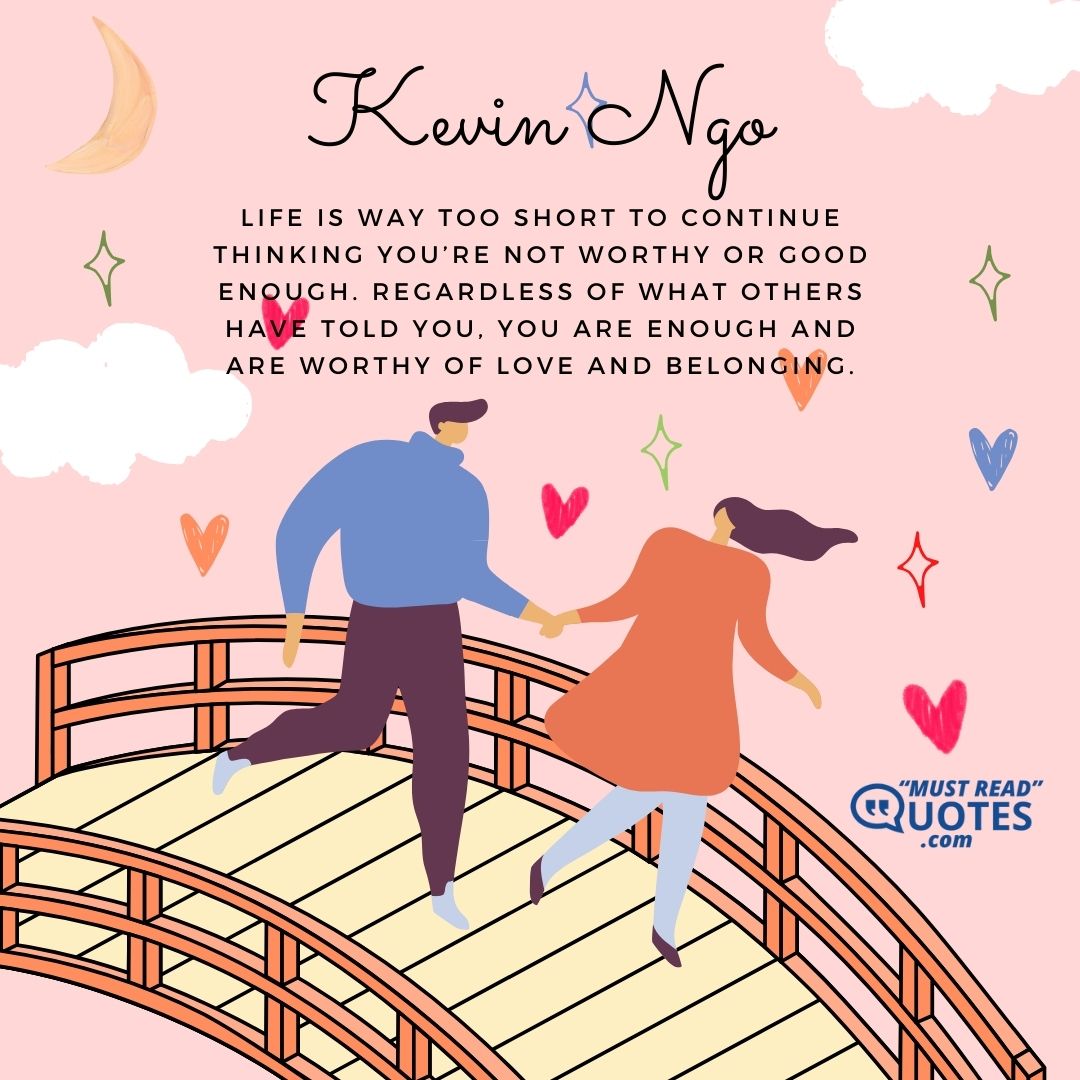 Life is way too short to continue thinking you’re not worthy or good enough. Regardless of what others have told you, you are enough and are worthy of love and belonging.