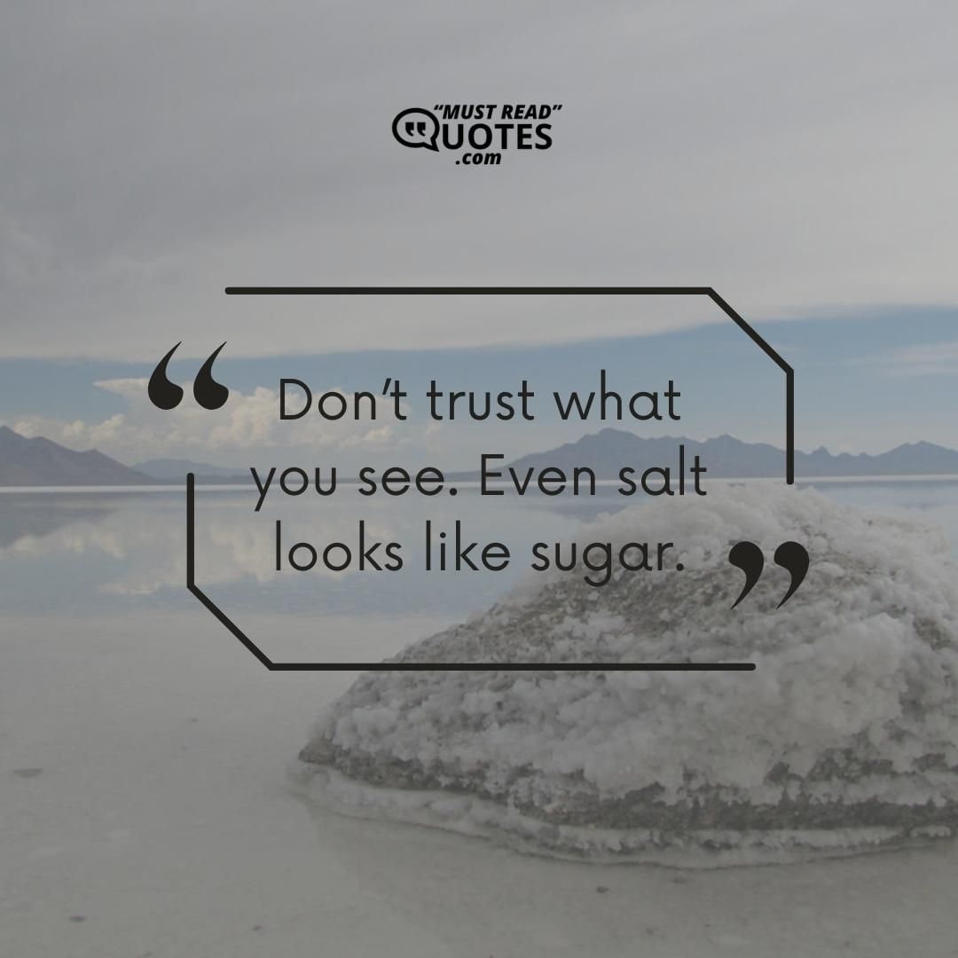 Don’t trust what you see. Even salt looks like sugar.
