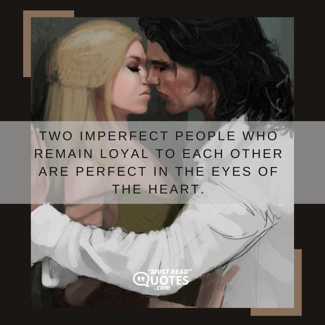 Two imperfect people who remain loyal to each other are perfect in the eyes of the heart.
