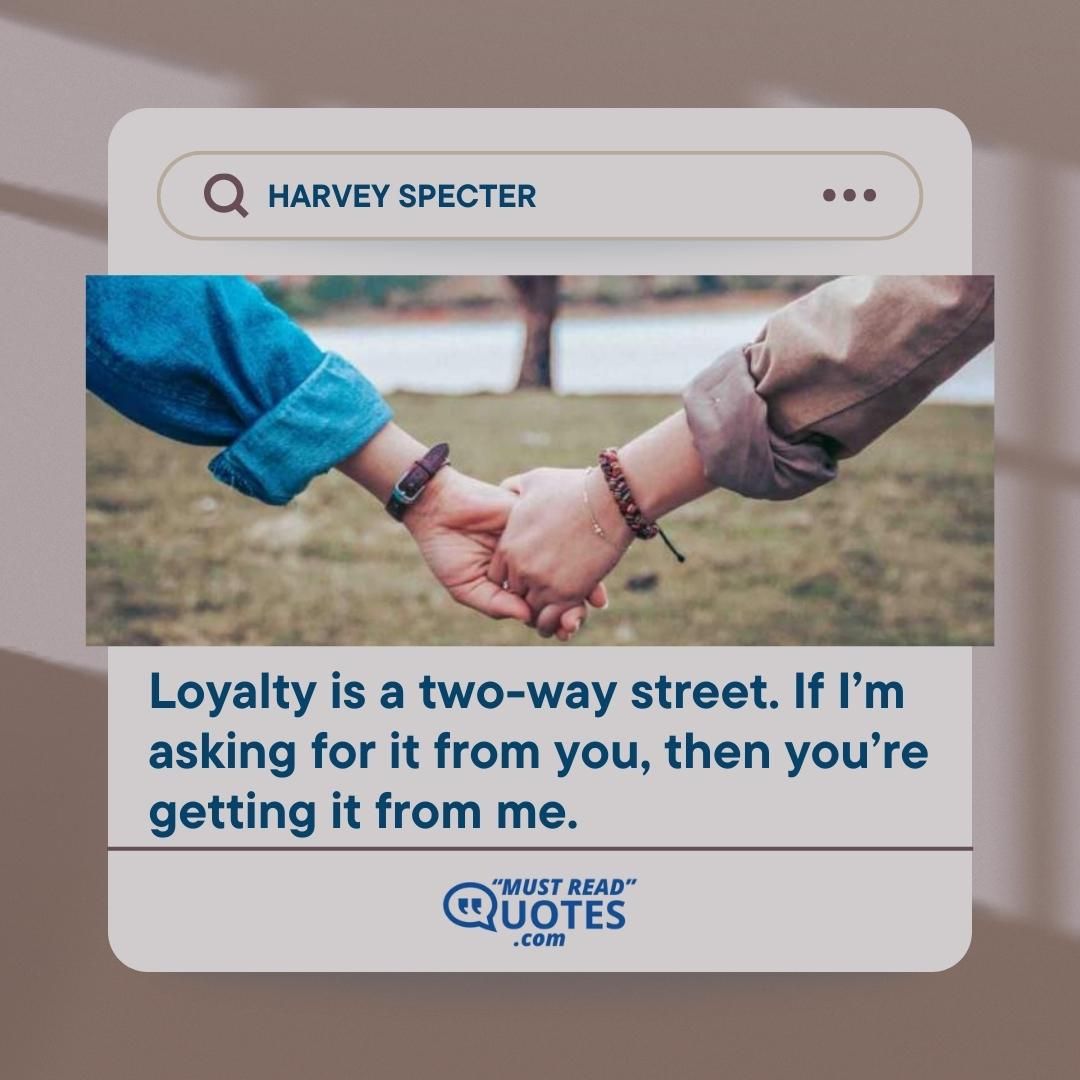 Loyalty is a two-way street. If I’m asking for it from you, then you’re getting it from me.