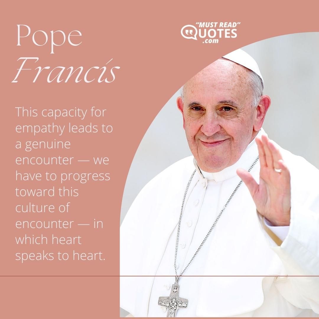 This capacity for empathy leads to a genuine encounter — we have to progress toward this culture of encounter — in which heart speaks to heart.