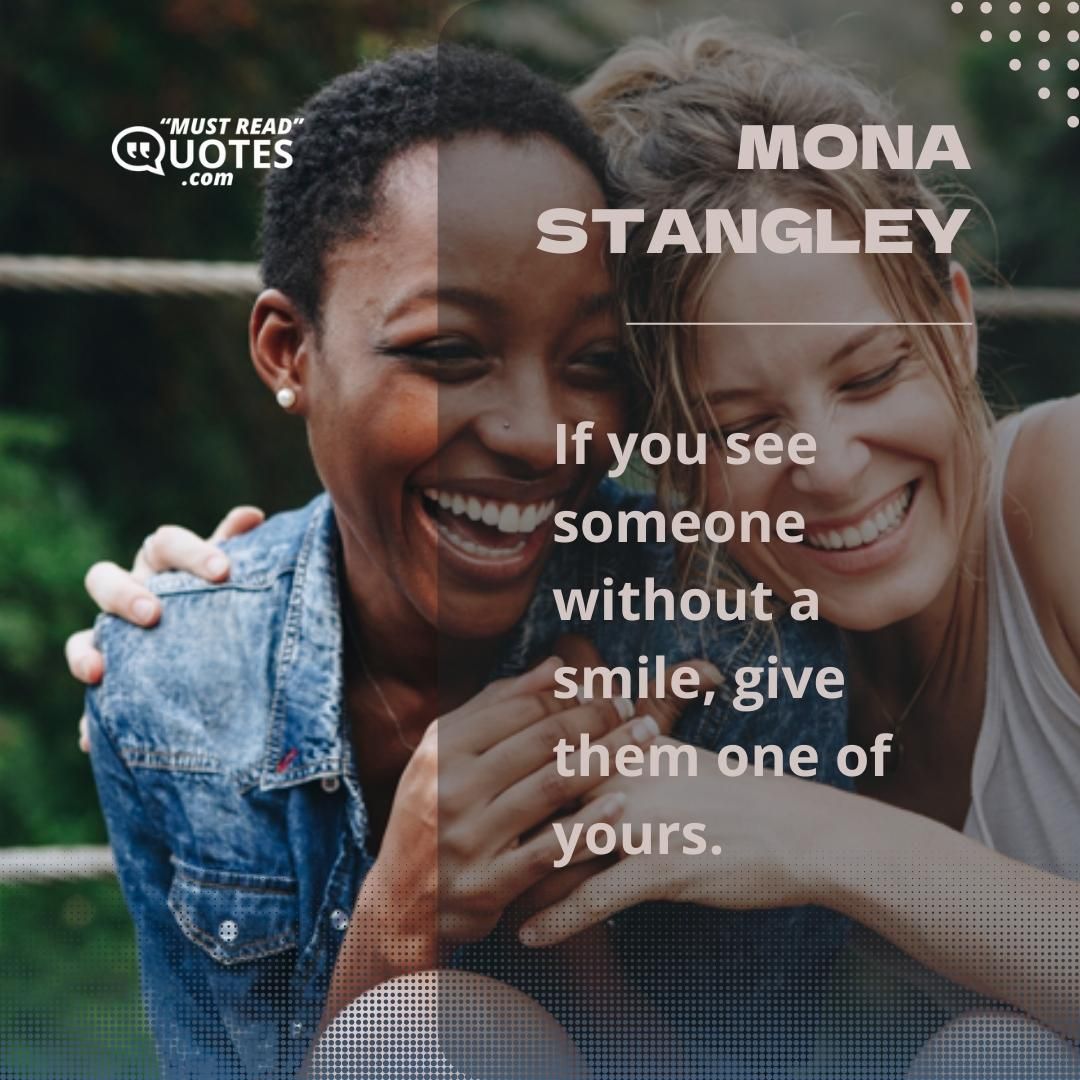 If you see someone without a smile, give them one of yours.