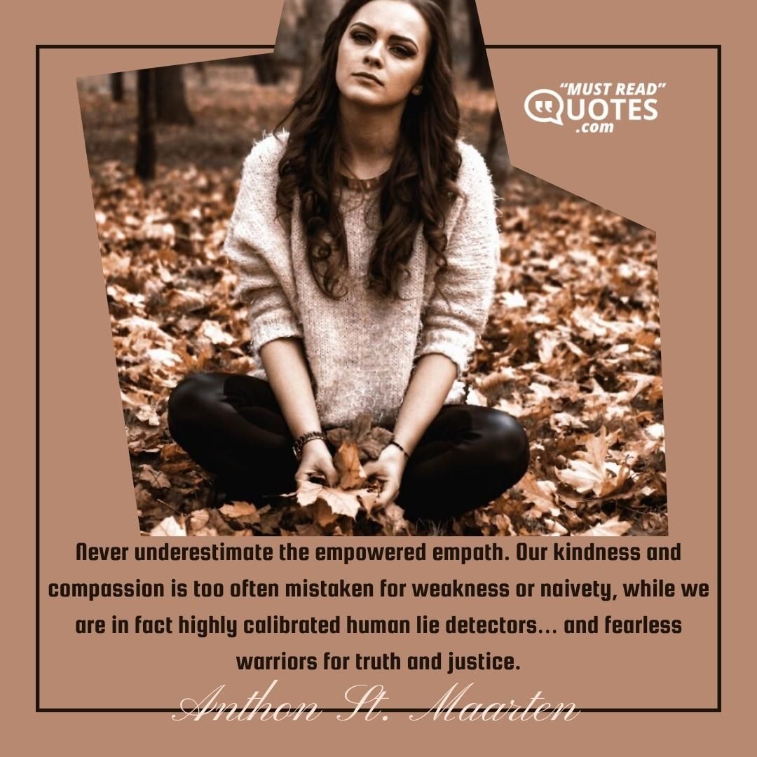 Never underestimate the empowered empath. Our kindness and compassion is too often mistaken for weakness or naivety, while we are in fact highly calibrated human lie detectors… and fearless warriors for truth and justice.