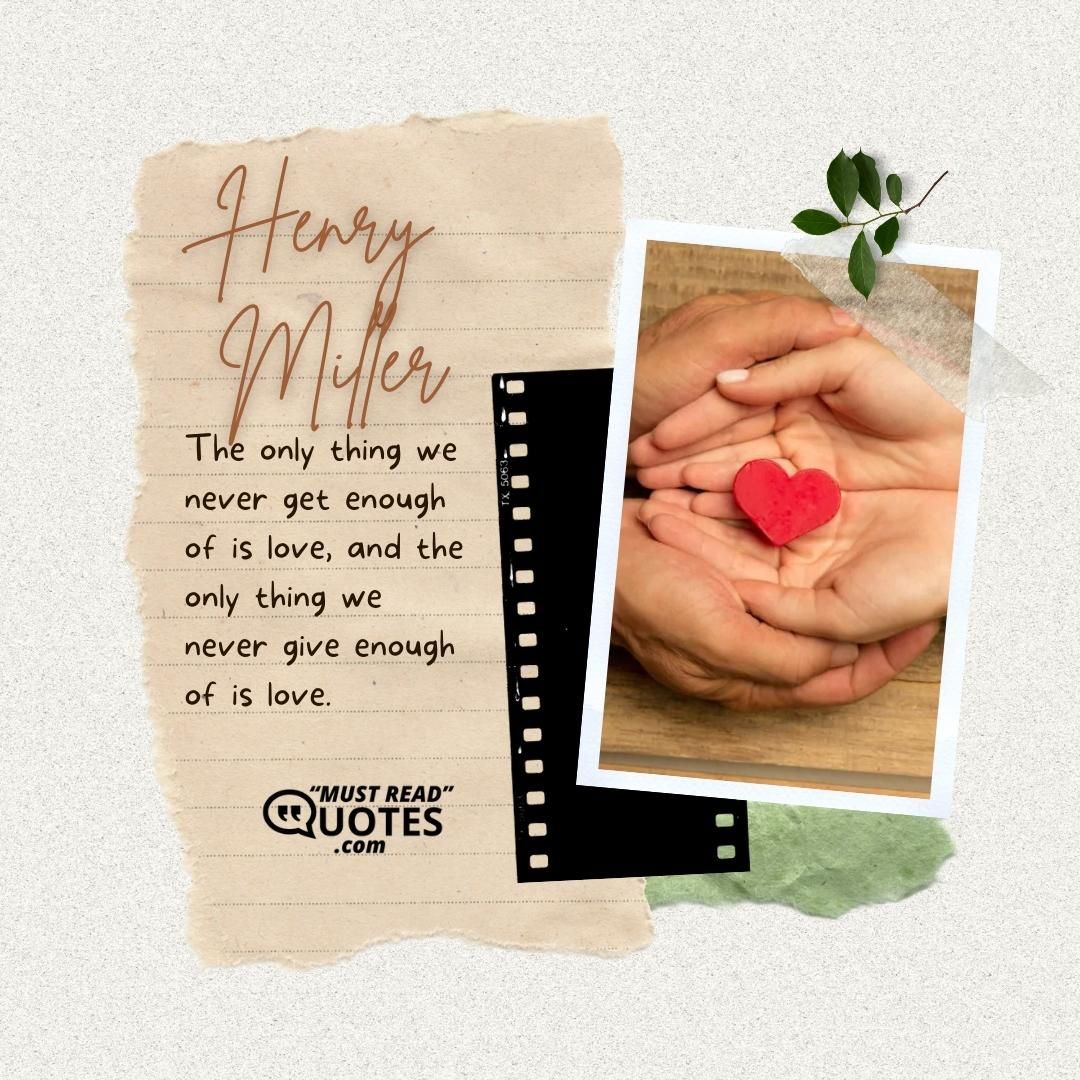 The only thing we never get enough of is love, and the only thing we never give enough of is love.